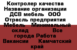 Контролер качества › Название организации ­ ДСВ мебель, ООО › Отрасль предприятия ­ Мебель › Минимальный оклад ­ 16 500 - Все города Работа » Вакансии   . Камчатский край